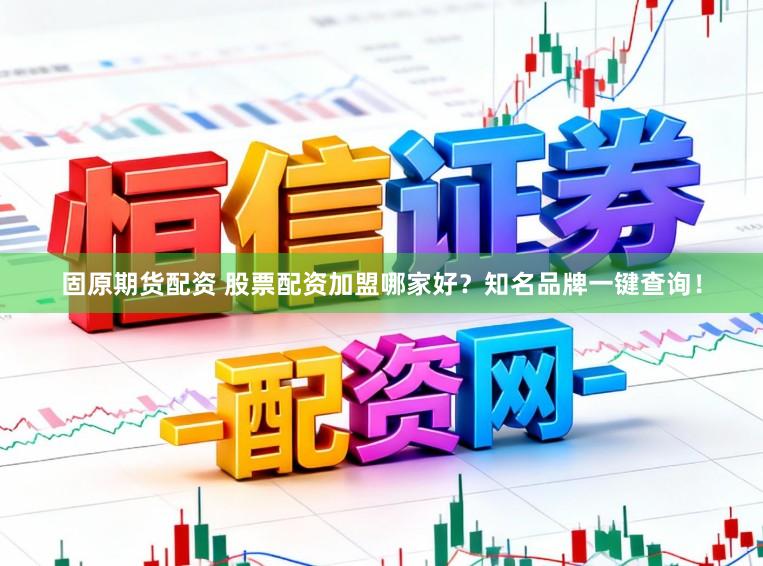 固原期货配资 股票配资加盟哪家好？知名品牌一键查询！