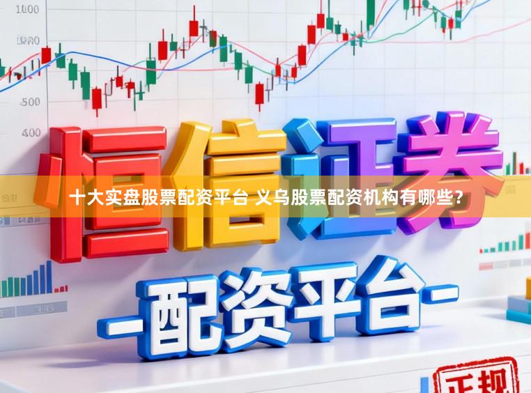 十大实盘股票配资平台 义乌股票配资机构有哪些?