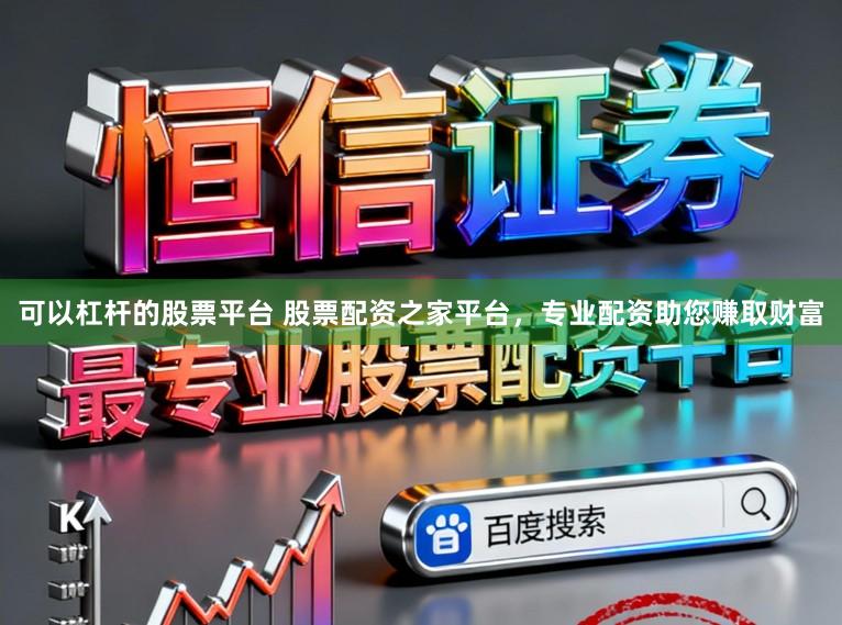 可以杠杆的股票平台 股票配资之家平台，专业配资助您赚取财富
