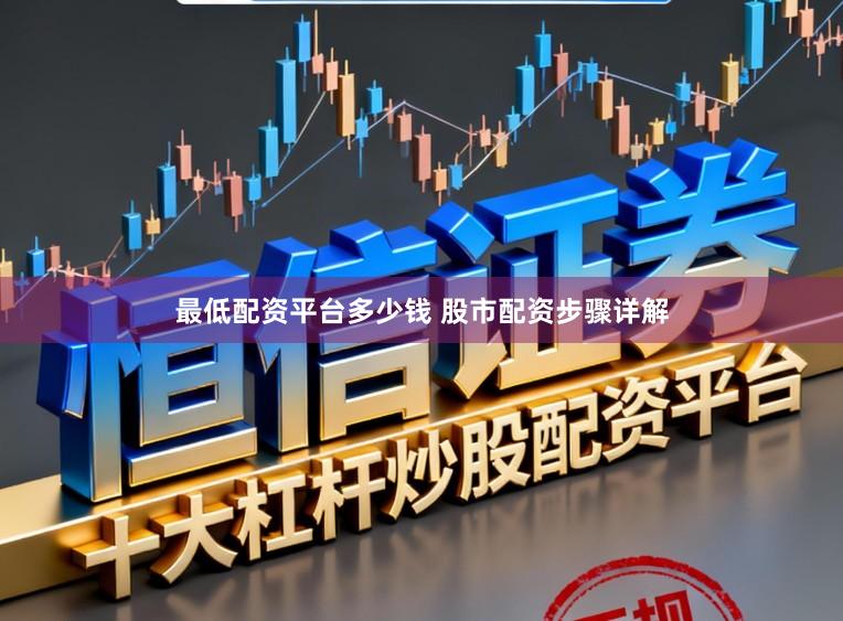 最低配资平台多少钱 股市配资步骤详解