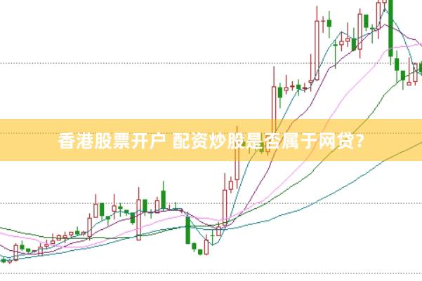 香港股票开户 配资炒股是否属于网贷？