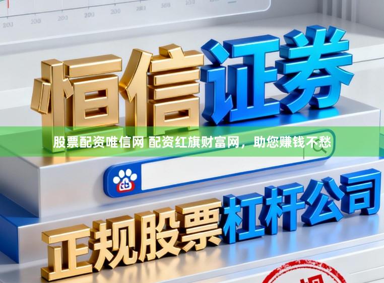 股票配资唯信网 配资红旗财富网，助您赚钱不愁