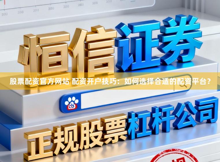 股票配资官方网站 配资开户技巧：如何选择合适的配资平台？