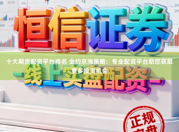 十大期货配资平台排名 全约京海策略：专业配资平台助您获取更多投资机会