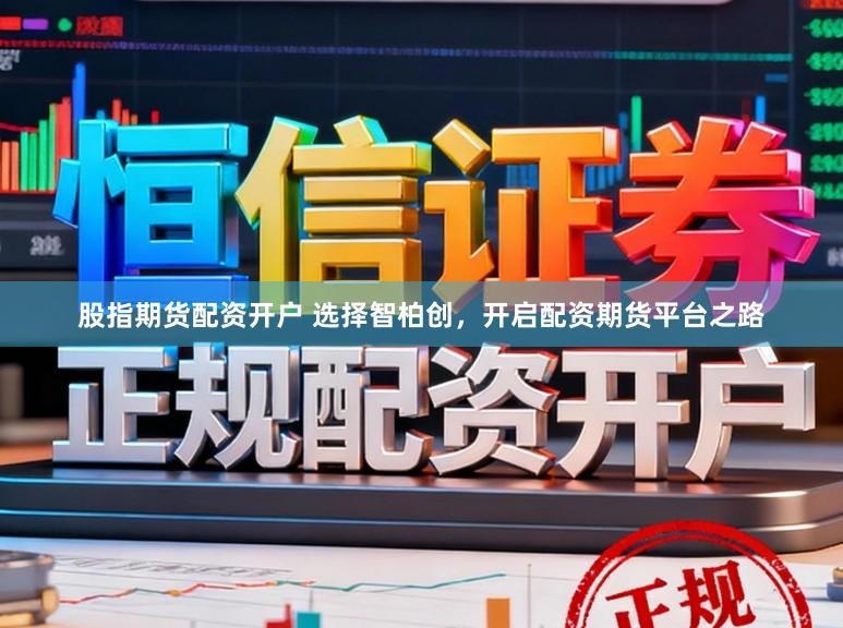 股指期货配资开户 选择智柏创，开启配资期货平台之路