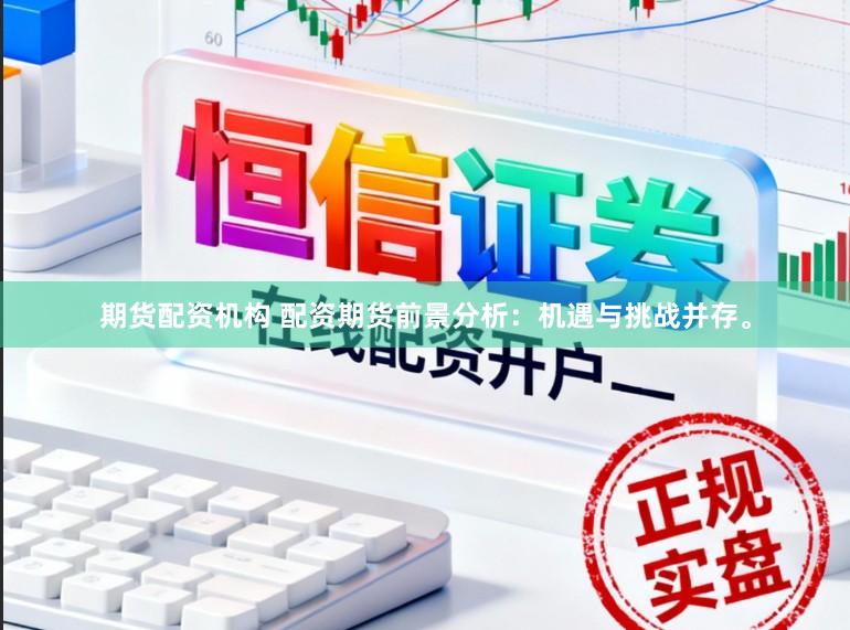 期货配资机构 配资期货前景分析：机遇与挑战并存。