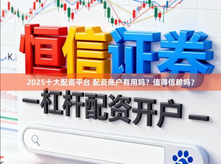2025十大配资平台 配资账户有用吗？值得信赖吗？