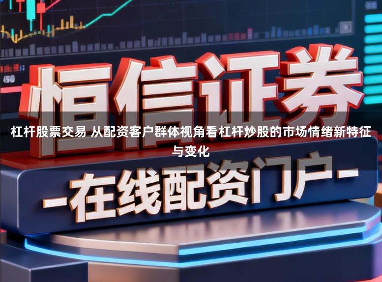 杠杆股票交易 从配资客户群体视角看杠杆炒股的市场情绪新特征与变化