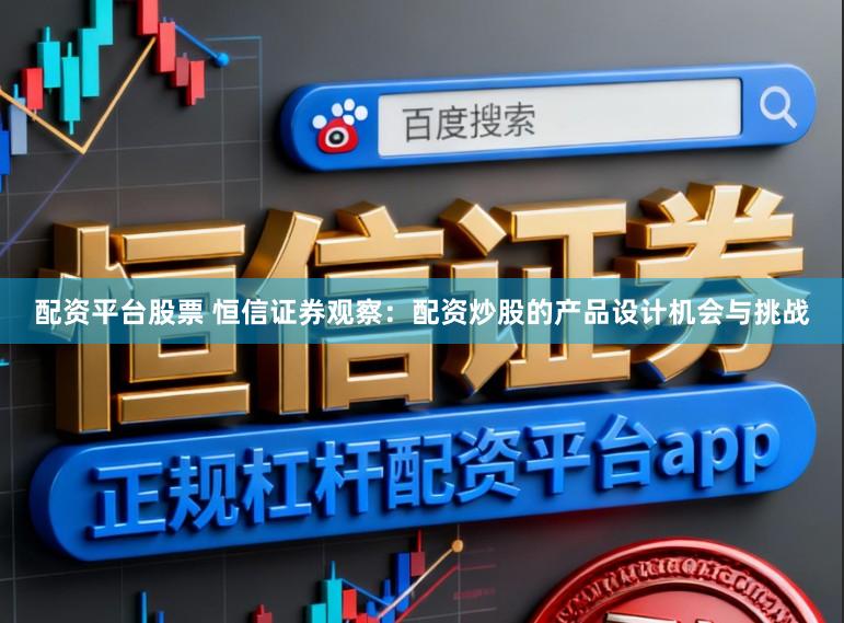 配资平台股票 恒信证券观察：配资炒股的产品设计机会与挑战