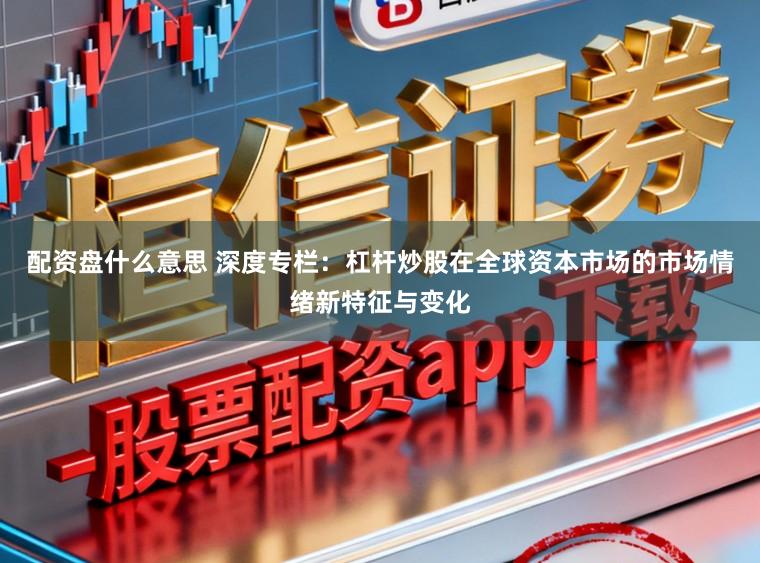 配资盘什么意思 深度专栏：杠杆炒股在全球资本市场的市场情绪新特征与变化