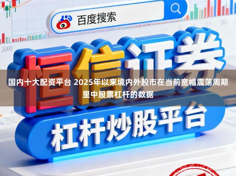 国内十大配资平台 2025年以来境内外股市在当前宽幅震荡周期里中股票杠杆的数据