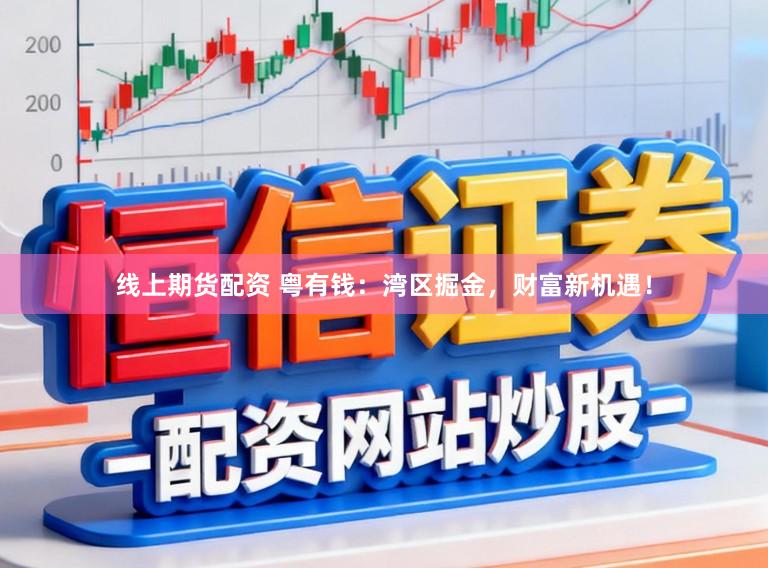 线上期货配资 粤有钱：湾区掘金，财富新机遇！