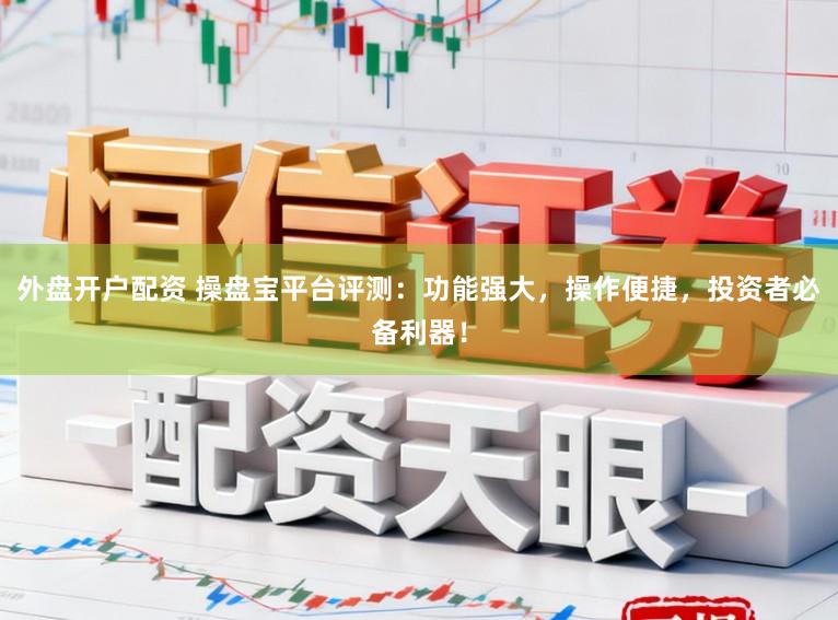 外盘开户配资 操盘宝平台评测：功能强大，操作便捷，投资者必备利器！
