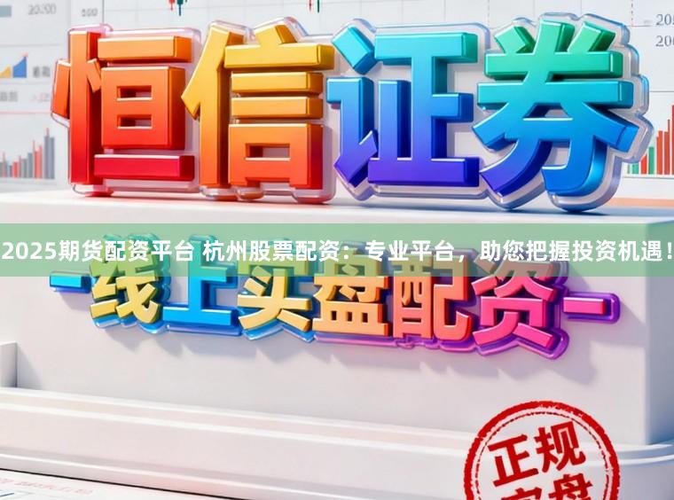 2025期货配资平台 杭州股票配资:专业平台,助您把握投资机遇!