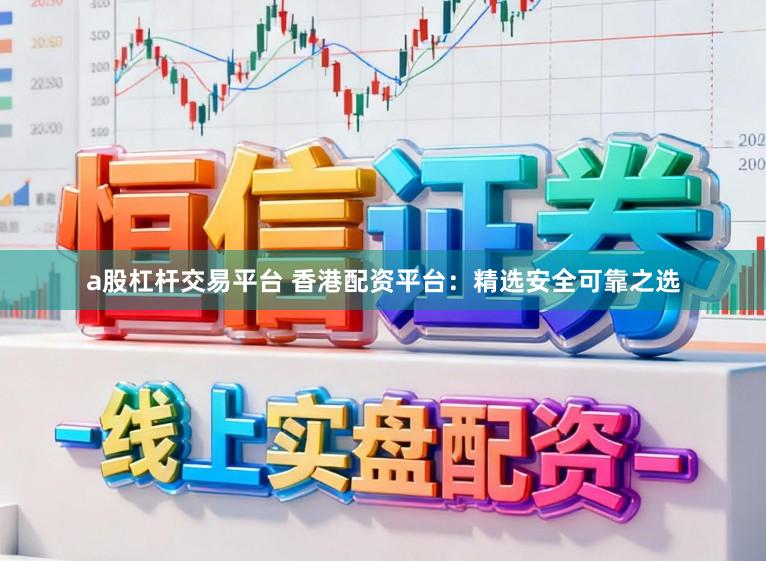 a股杠杆交易平台 香港配资平台：精选安全可靠之选