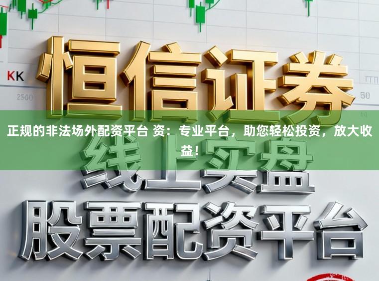 正规的非法场外配资平台 资:专业平台,助您轻松投资,放大收益!