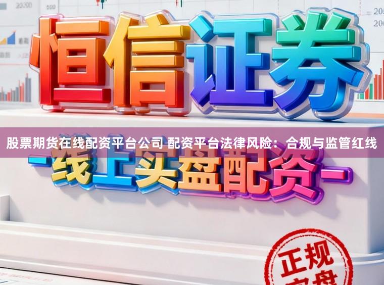 股票期货在线配资平台公司 配资平台法律风险：合规与监管红线