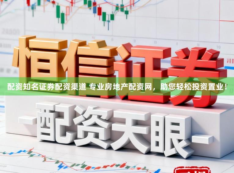配资知名证券配资渠道 专业房地产配资网，助您轻松投资置业！