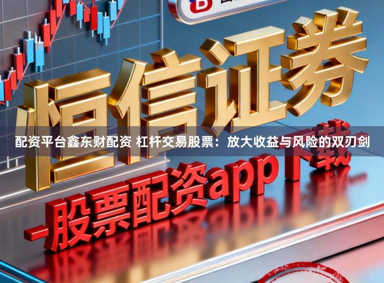配资平台鑫东财配资 杠杆交易股票：放大收益与风险的双刃剑