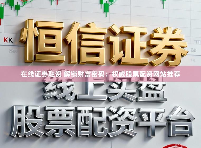 在线证劵融资 解锁财富密码：权威股票配资网站推荐